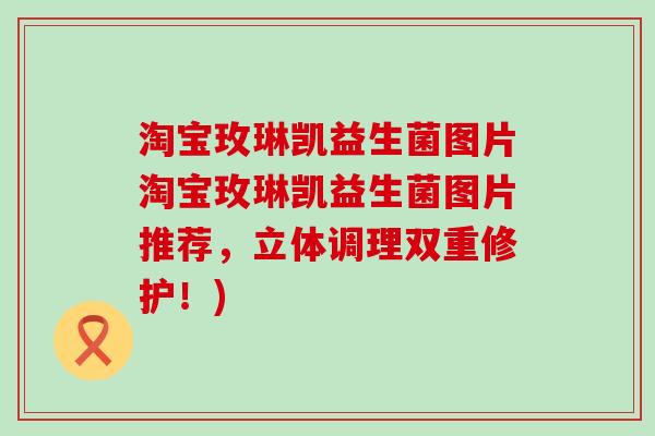 淘宝玫琳凯益生菌图片淘宝玫琳凯益生菌图片推荐，立体调理双重修护！)