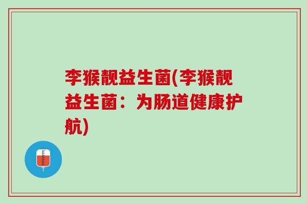 李猴靓益生菌(李猴靓益生菌：为肠道健康护航)