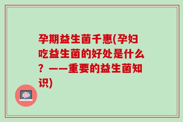 孕期益生菌千惠(孕妇吃益生菌的好处是什么？——重要的益生菌知识)