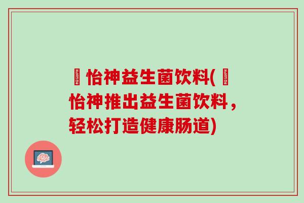 媄怡神益生菌饮料(媄怡神推出益生菌饮料，轻松打造健康肠道)