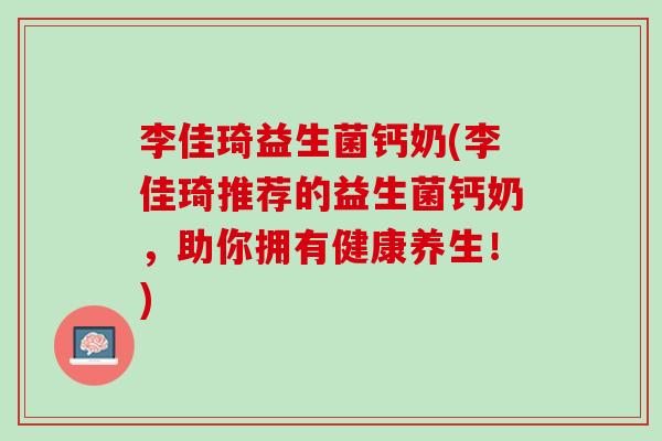 李佳琦益生菌钙奶(李佳琦推荐的益生菌钙奶，助你拥有健康养生！)