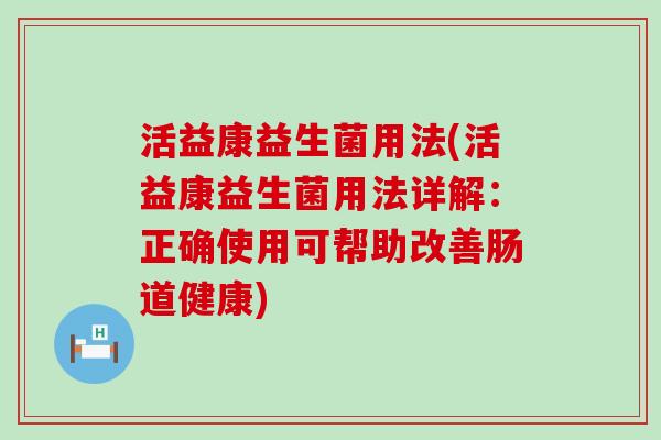 活益康益生菌用法(活益康益生菌用法详解：正确使用可帮助改善肠道健康)