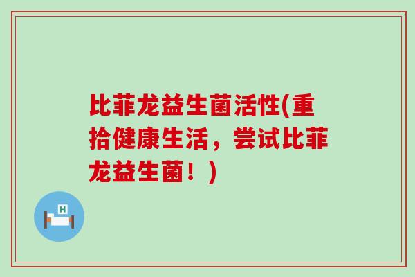 比菲龙益生菌活性(重拾健康生活，尝试比菲龙益生菌！)