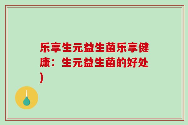 乐享生元益生菌乐享健康：生元益生菌的好处)