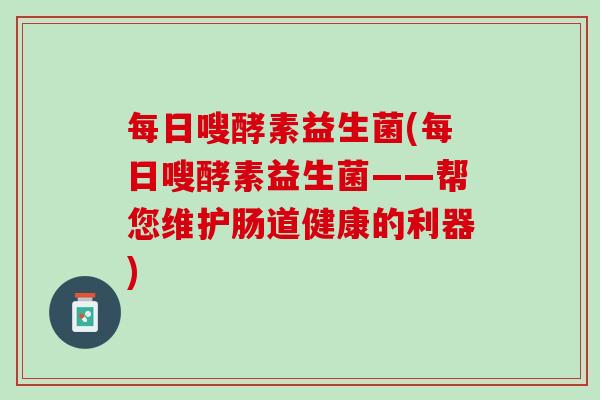 每日嗖酵素益生菌(每日嗖酵素益生菌——帮您维护肠道健康的利器)