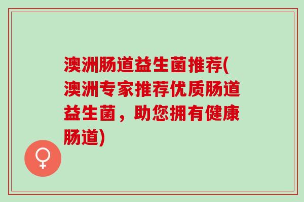 澳洲肠道益生菌推荐(澳洲专家推荐优质肠道益生菌，助您拥有健康肠道)