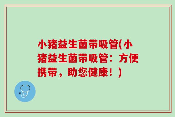 小猪益生菌带吸管(小猪益生菌带吸管：方便携带，助您健康！)