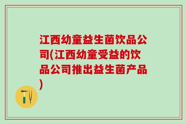 江西幼童益生菌饮品公司(江西幼童受益的饮品公司推出益生菌产品)