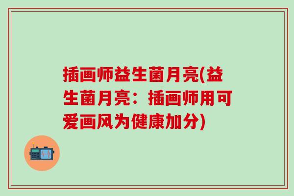 插画师益生菌月亮(益生菌月亮：插画师用可爱画风为健康加分)