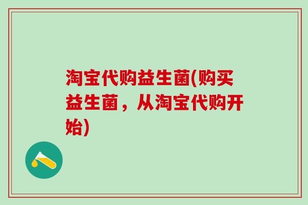 淘宝代购益生菌(购买益生菌,从淘宝代购开始) 淘宝代购益生菌(购买益生菌,从淘宝代购开始)
