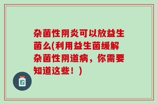 杂菌性阴炎可以放益生菌么(利用益生菌缓解杂菌性阴道病，你需要知道这些！)