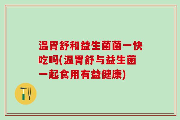 温胃舒和益生菌菌一快吃吗(温胃舒与益生菌一起食用有益健康)