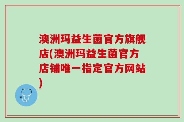 澳洲玛益生菌官方旗舰店(澳洲玛益生菌官方店铺唯一指定官方网站)