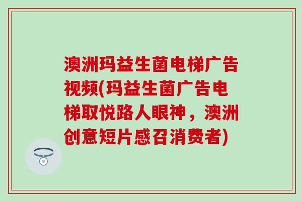 澳洲玛益生菌电梯广告视频(玛益生菌广告电梯取悦路人眼神，澳洲创意短片感召消费者)