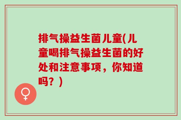 排气操益生菌儿童(儿童喝排气操益生菌的好处和注意事项，你知道吗？)