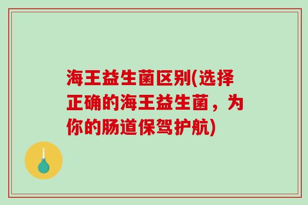 海王益生菌区别(选择正确的海王益生菌，为你的肠道保驾护航)