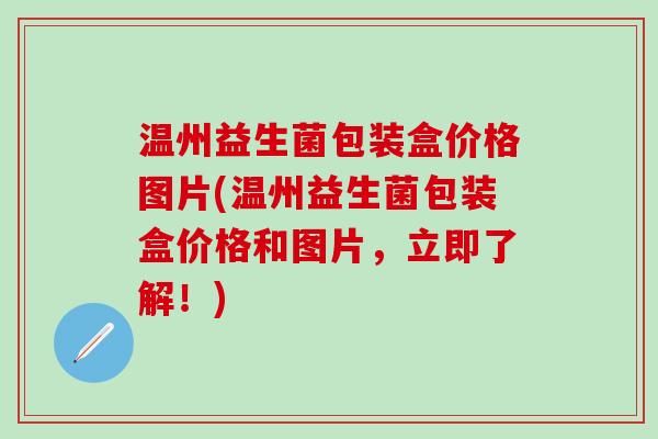 温州益生菌包装盒价格图片(温州益生菌包装盒价格和图片，立即了解！)