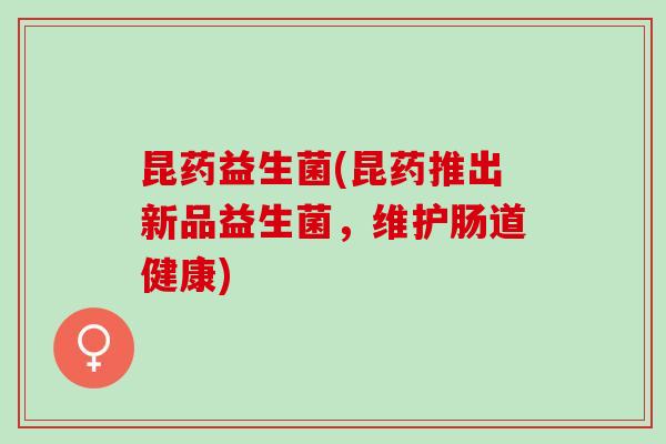昆药益生菌(昆药推出新品益生菌，维护肠道健康)