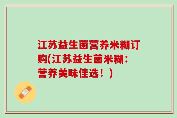 江苏益生菌营养米糊订购(江苏益生菌米糊：营养美味佳选！)