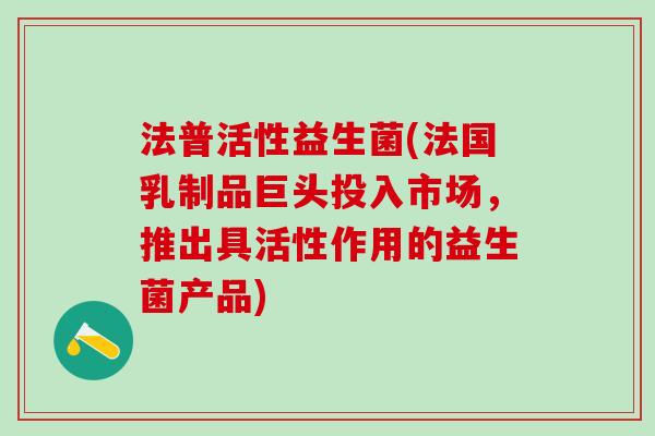 法普活性益生菌(法国乳制品巨头投入市场，推出具活性作用的益生菌产品)