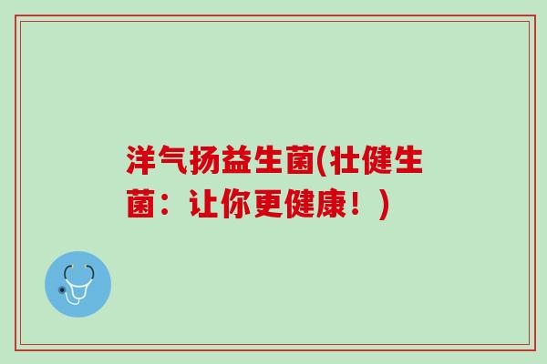 洋气扬益生菌(壮健生菌：让你更健康！)