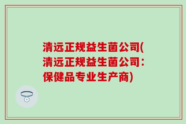 清远正规益生菌公司(清远正规益生菌公司：保健品专业生产商)