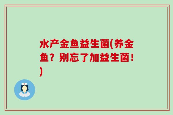 水产金鱼益生菌(养金鱼？别忘了加益生菌！)