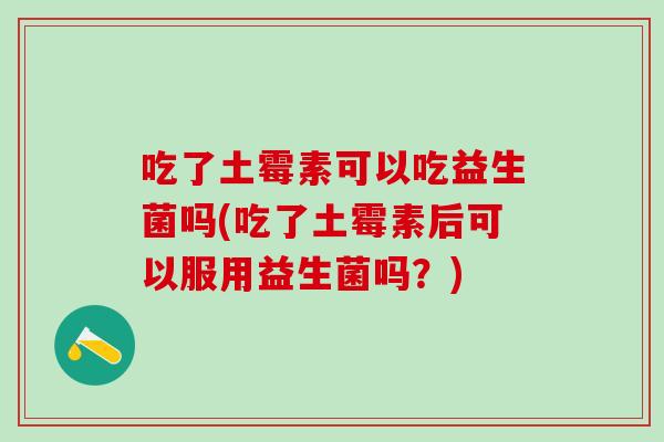 吃了土霉素可以吃益生菌吗(吃了土霉素后可以服用益生菌吗？)