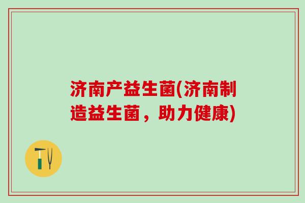 济南产益生菌(济南制造益生菌，助力健康)