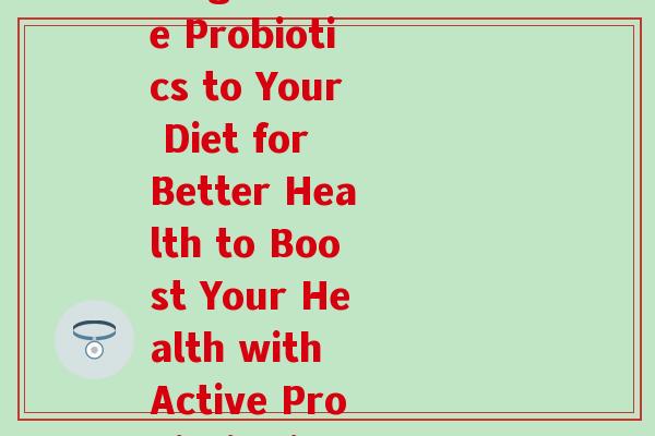 添加活性益生菌英文(Rewrite Adding Active Probiotics to Your Diet for Better Health to Boost Your Health with Active Probiotics in Your Diet)