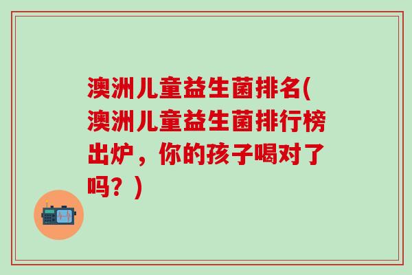 澳洲儿童益生菌排名(澳洲儿童益生菌排行榜出炉，你的孩子喝对了吗？)