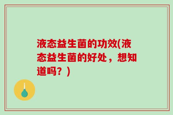 液态益生菌的功效(液态益生菌的好处，想知道吗？)