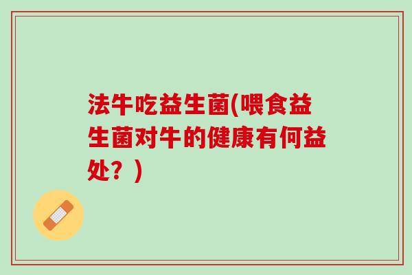 法牛吃益生菌(喂食益生菌对牛的健康有何益处？)