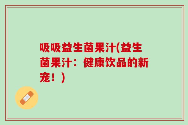 吸吸益生菌果汁(益生菌果汁：健康饮品的新宠！)
