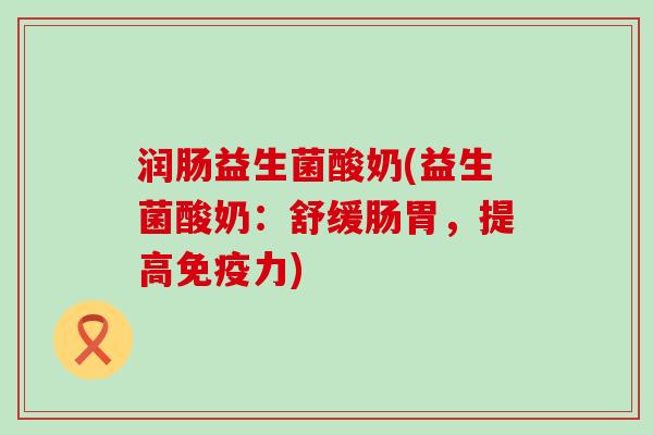 润肠益生菌酸奶(益生菌酸奶：舒缓肠胃，提高免疫力)