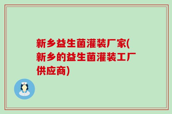 新乡益生菌灌装厂家(新乡的益生菌灌装工厂供应商)