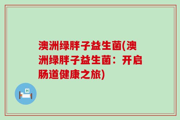 澳洲绿胖子益生菌(澳洲绿胖子益生菌：开启肠道健康之旅)