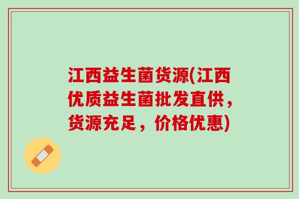 江西益生菌货源(江西优质益生菌批发直供，货源充足，价格优惠)