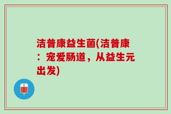 洁普康益生菌(洁普康：宠爱肠道，从益生元出发)