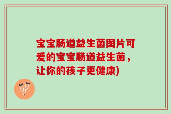 宝宝肠道益生菌图片可爱的宝宝肠道益生菌，让你的孩子更健康)