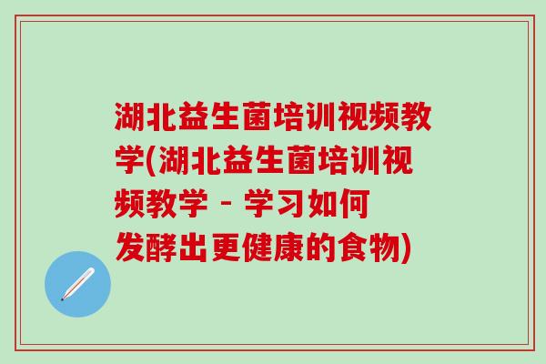 湖北益生菌培训视频教学(湖北益生菌培训视频教学 - 学习如何发酵出更健康的食物)