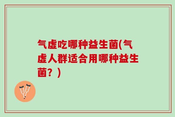 气虚吃哪种益生菌(气虚人群适合用哪种益生菌？)