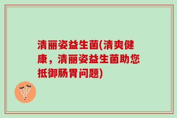 清丽姿益生菌(清爽健康，清丽姿益生菌助您抵御肠胃问题)