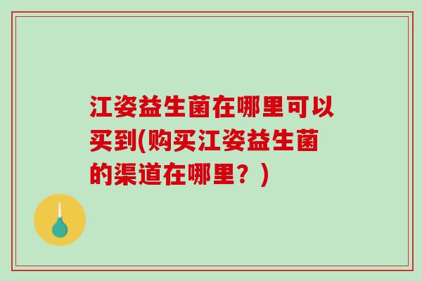 江姿益生菌在哪里可以买到(购买江姿益生菌的渠道在哪里？)