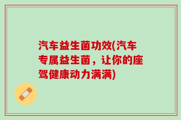 汽车益生菌功效(汽车专属益生菌，让你的座驾健康动力满满)