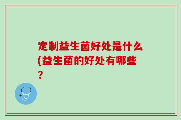定制益生菌好处是什么(益生菌的好处有哪些？