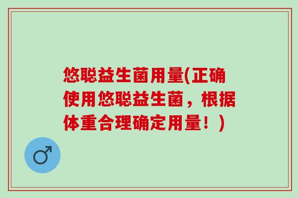 悠聪益生菌用量(正确使用悠聪益生菌，根据体重合理确定用量！)