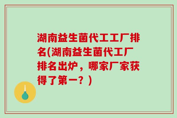 湖南益生菌代工工厂排名(湖南益生菌代工厂排名出炉，哪家厂家获得了第一？)