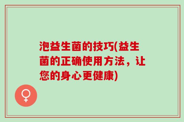 泡益生菌的技巧(益生菌的正确使用方法，让您的身心更健康)