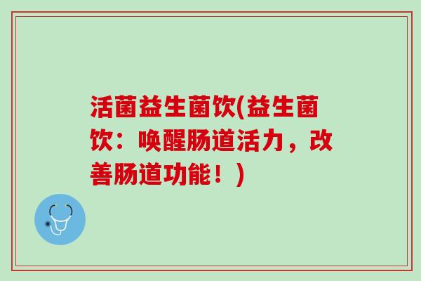 活菌益生菌饮(益生菌饮:唤醒肠道活力,改善肠道功能!) 活菌益生菌饮(益生菌饮:唤醒肠道活力,改善肠道功能!)